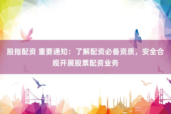 股指配资 重要通知：了解配资必备资质，安全合规开展股票配资业务