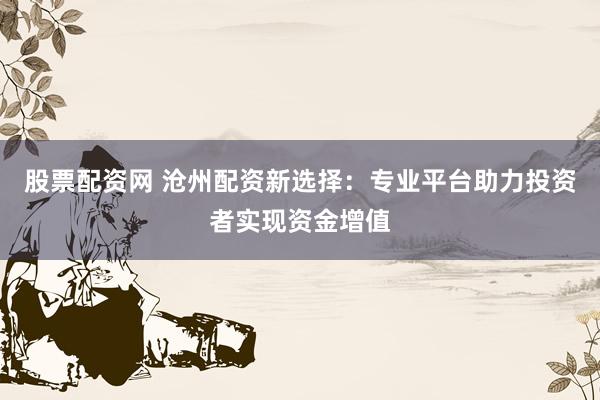 股票配资网 沧州配资新选择：专业平台助力投资者实现资金增值