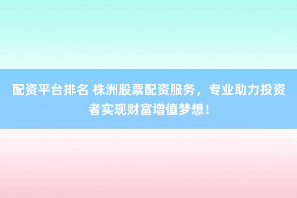 配资平台排名 株洲股票配资服务，专业助力投资者实现财富增值梦想！