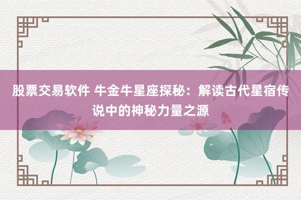 股票交易软件 牛金牛星座探秘：解读古代星宿传说中的神秘力量之源