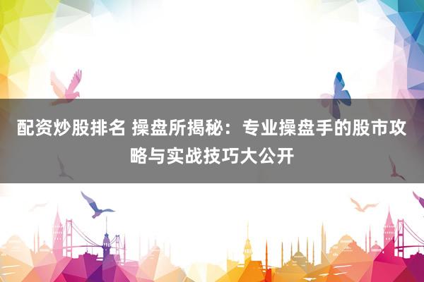 配资炒股排名 操盘所揭秘：专业操盘手的股市攻略与实战技巧大公开