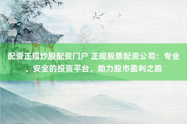配资正规炒股配资门户 正规股票配资公司：专业、安全的投资平台，助力股市盈利之路