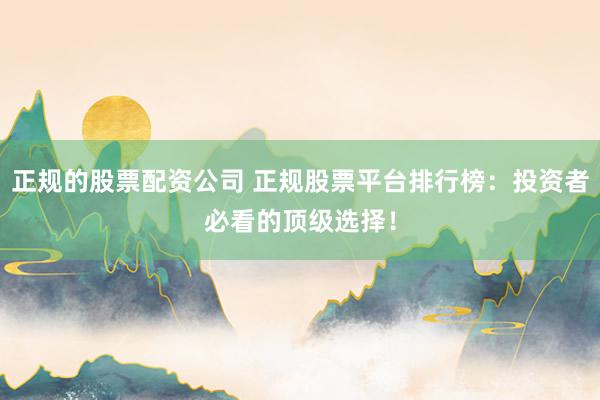 正规的股票配资公司 正规股票平台排行榜：投资者必看的顶级选择！