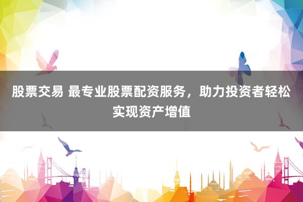 股票交易 最专业股票配资服务，助力投资者轻松实现资产增值