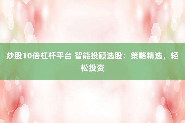 炒股10倍杠杆平台 智能投顾选股：策略精选，轻松投资