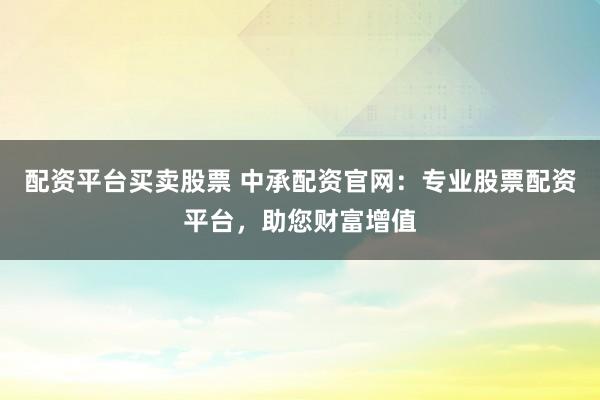 配资平台买卖股票 中承配资官网：专业股票配资平台，助您财富增值