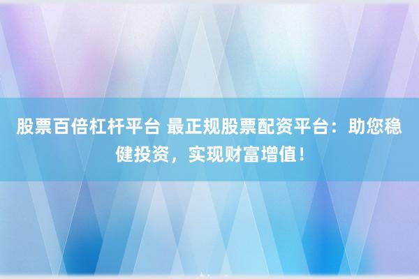 股票百倍杠杆平台 最正规股票配资平台：助您稳健投资，实现财富增值！