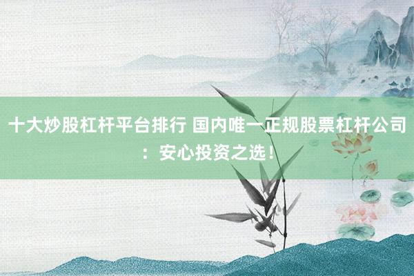 十大炒股杠杆平台排行 国内唯一正规股票杠杆公司：安心投资之选！