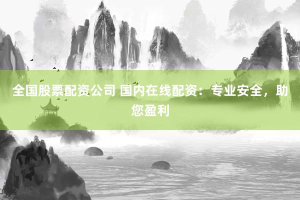 全国股票配资公司 国内在线配资：专业安全，助您盈利