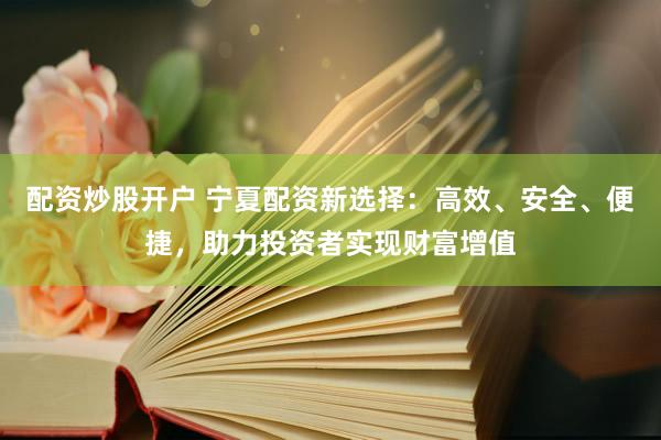 配资炒股开户 宁夏配资新选择：高效、安全、便捷，助力投资者实现财富增值