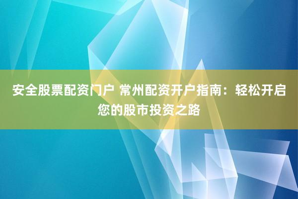 安全股票配资门户 常州配资开户指南：轻松开启您的股市投资之路