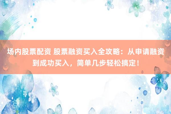 场内股票配资 股票融资买入全攻略：从申请融资到成功买入，简单几步轻松搞定！