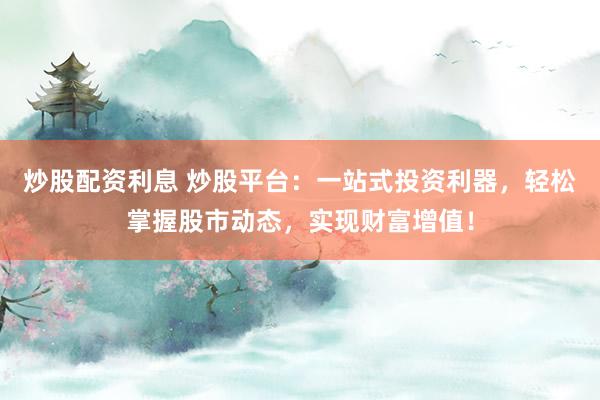 炒股配资利息 炒股平台：一站式投资利器，轻松掌握股市动态，实现财富增值！