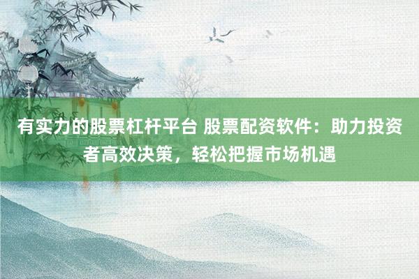 有实力的股票杠杆平台 股票配资软件：助力投资者高效决策，轻松把握市场机遇