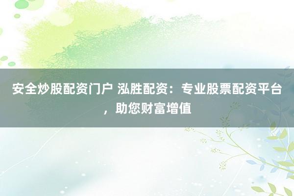 安全炒股配资门户 泓胜配资：专业股票配资平台，助您财富增值