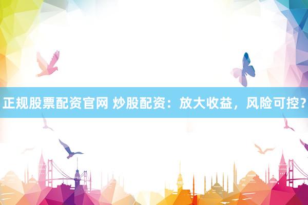 正规股票配资官网 炒股配资：放大收益，风险可控？