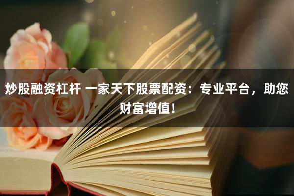 炒股融资杠杆 一家天下股票配资：专业平台，助您财富增值！
