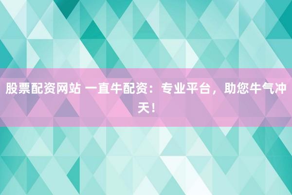 股票配资网站 一直牛配资：专业平台，助您牛气冲天！