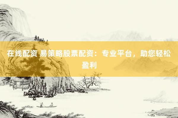 在线配资 易策略股票配资：专业平台，助您轻松盈利