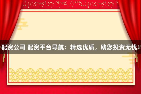 配资公司 配资平台导航：精选优质，助您投资无忧！