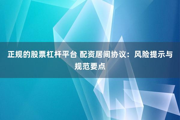 正规的股票杠杆平台 配资居间协议：风险提示与规范要点