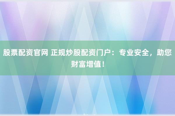 股票配资官网 正规炒股配资门户：专业安全，助您财富增值！