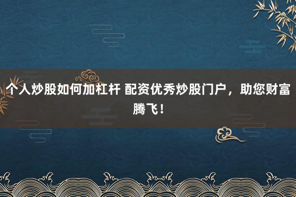 个人炒股如何加杠杆 配资优秀炒股门户，助您财富腾飞！