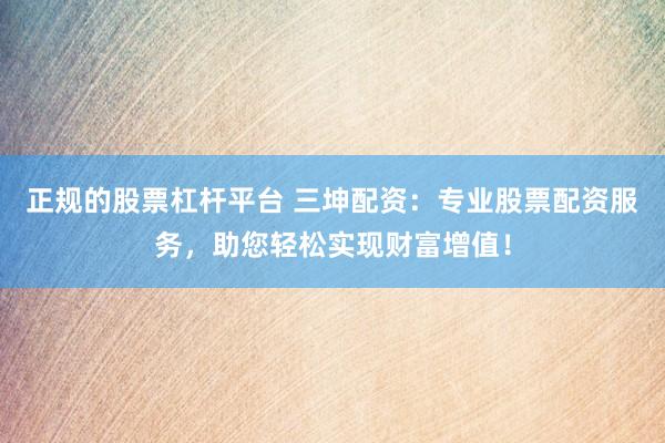 正规的股票杠杆平台 三坤配资：专业股票配资服务，助您轻松实现财富增值！