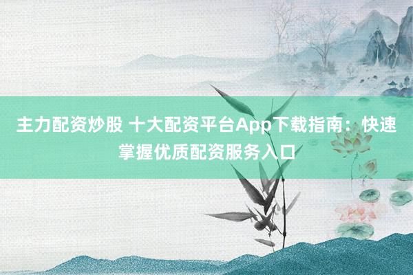 主力配资炒股 十大配资平台App下载指南：快速掌握优质配资服务入口