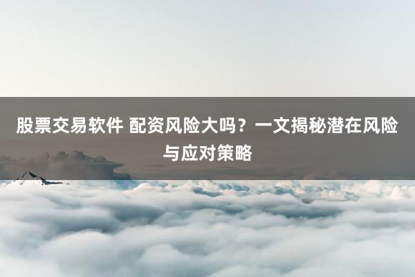 股票交易软件 配资风险大吗？一文揭秘潜在风险与应对策略