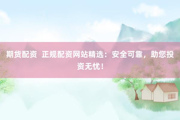期货配资  正规配资网站精选：安全可靠，助您投资无忧！