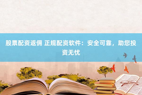 股票配资返佣 正规配资软件：安全可靠，助您投资无忧