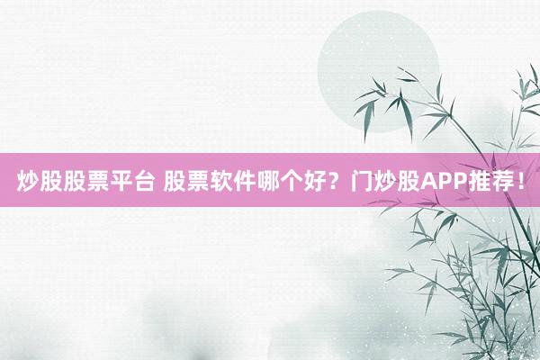 炒股股票平台 股票软件哪个好？门炒股APP推荐！