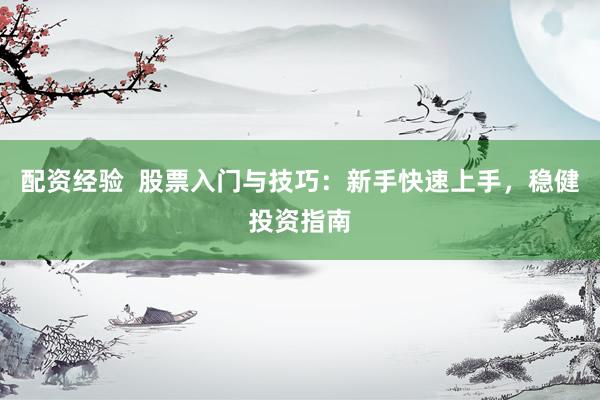 配资经验  股票入门与技巧：新手快速上手，稳健投资指南