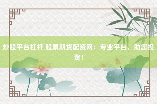 炒股平台杠杆 股票期货配资网：专业平台，助您投资！