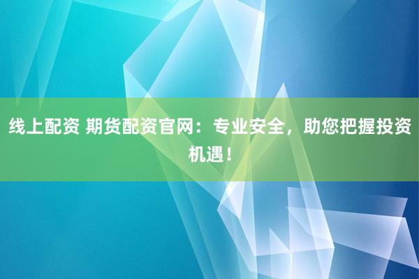 线上配资 期货配资官网：专业安全，助您把握投资机遇！