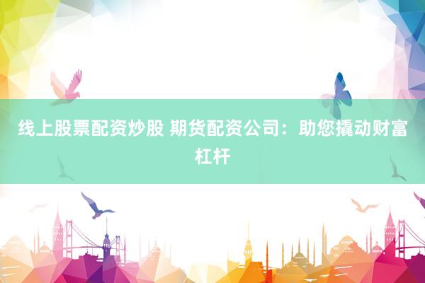 线上股票配资炒股 期货配资公司：助您撬动财富杠杆
