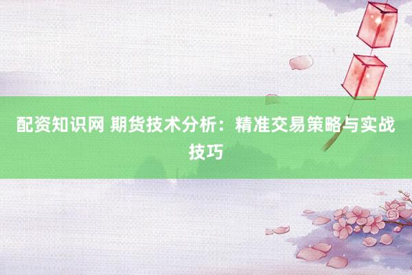 配资知识网 期货技术分析：精准交易策略与实战技巧
