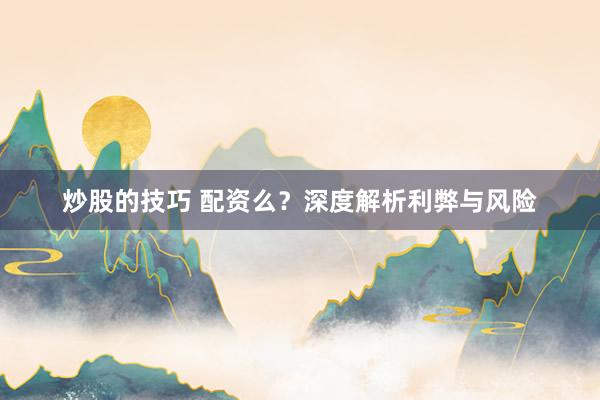 炒股的技巧 配资么？深度解析利弊与风险