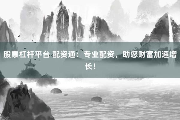 股票杠杆平台 配资通：专业配资，助您财富加速增长！