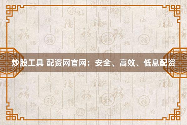 炒股工具 配资网官网：安全、高效、低息配资