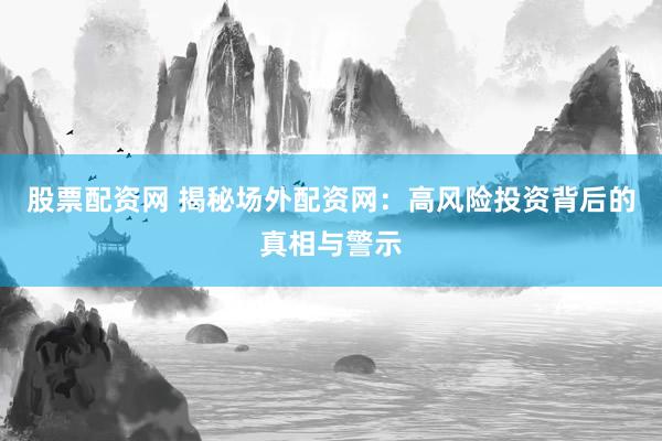 股票配资网 揭秘场外配资网:高风险投资背后的真相与警示
