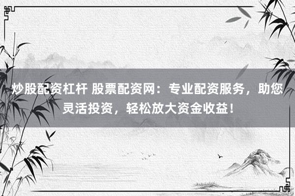 炒股配资杠杆 股票配资网：专业配资服务，助您灵活投资，轻松放大资金收益！