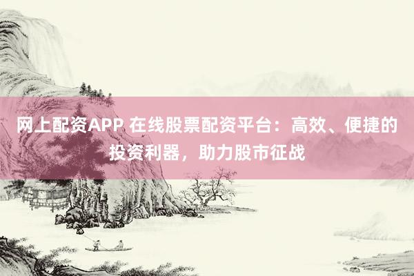 网上配资APP 在线股票配资平台：高效、便捷的投资利器，助力股市征战