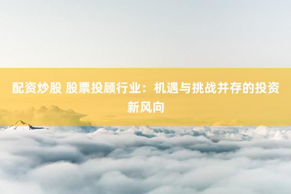 配资炒股 股票投顾行业：机遇与挑战并存的投资新风向