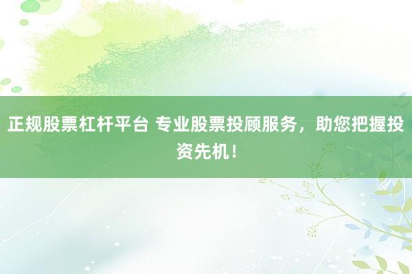 正规股票杠杆平台 专业股票投顾服务，助您把握投资先机！