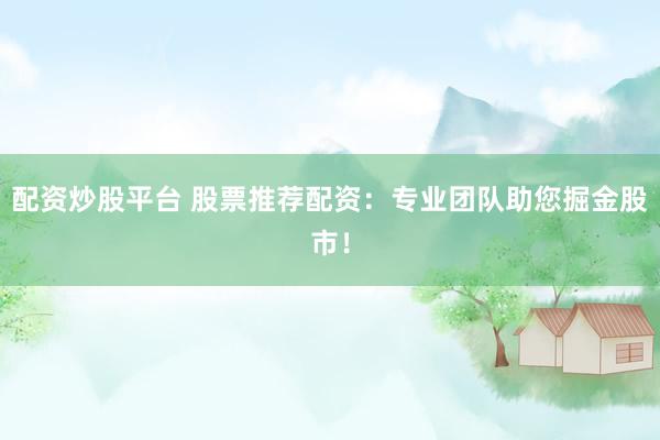 配资炒股平台 股票推荐配资：专业团队助您掘金股市！