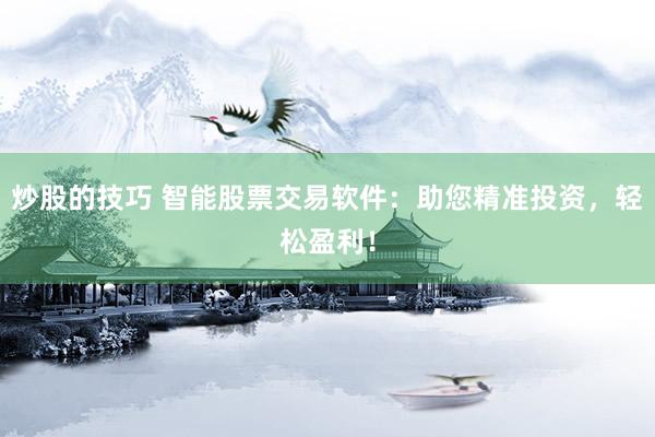 炒股的技巧 智能股票交易软件：助您精准投资，轻松盈利！