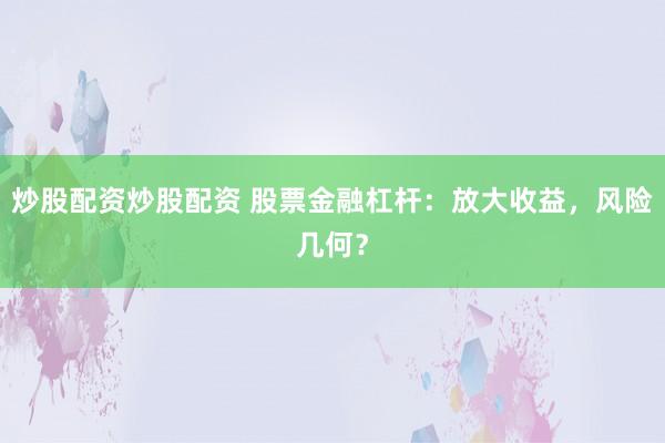 炒股配资炒股配资 股票金融杠杆：放大收益，风险几何？