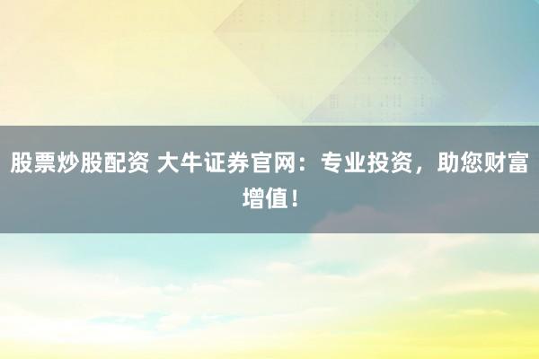 股票炒股配资 大牛证券官网：专业投资，助您财富增值！